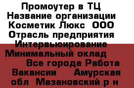 Промоутер в ТЦ › Название организации ­ Косметик Люкс, ООО › Отрасль предприятия ­ Интервьюирование › Минимальный оклад ­ 22 000 - Все города Работа » Вакансии   . Амурская обл.,Мазановский р-н